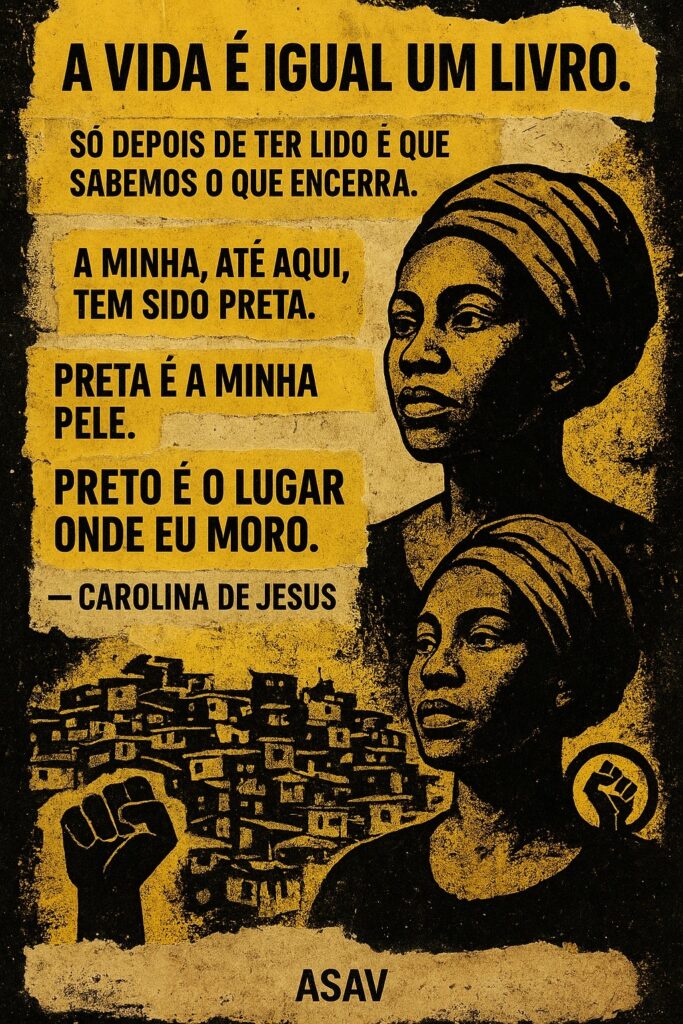 Card vertical de fundo preto e amarelo. Na lateral direita, há um desenho tipo graffiti de duas mulheres negras com fisionomia séria, de turbante na cabeça, olhando para o lado esquerdo, onde há o desenho de uma favela (várias casas muito pequenas com aspecto amontoado, morro acima) e o desenho de um punho fechado erguido. EM letras pretas, os textos: "A vida é igual um livro. Só depois de ter lido é que sabemos o que encerra". "A minha (vida), até aqui, tem sido preta. Preta é a minha pele. Preo é o lugar onde eu moro". Autoria da escritora Carolina de Jesus.
