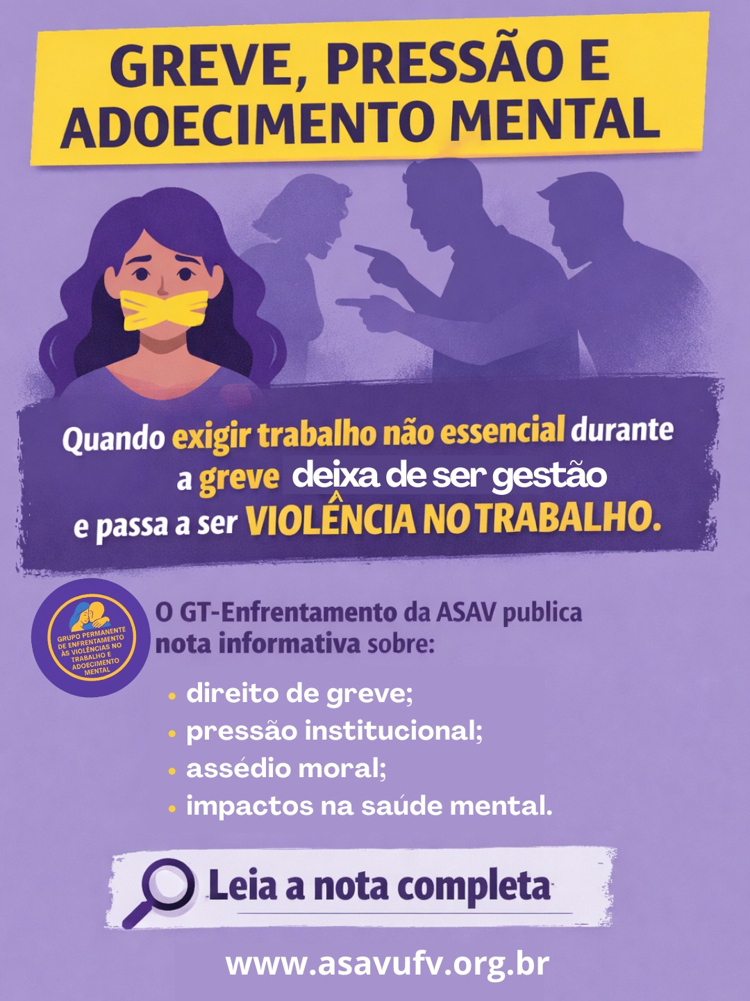 Cartaz de fundo roxo claro com desenho de mullher amordaçada com uma faixa amarela na boca e os vultos de dois homens apontando o dedo para uma mulher de cabeça baixa. Texto: "greve, pressão e adoecimento mental: quando exigir trabalho não essencial durant a greve deixa de ser gestão e passa a ser agressão. O GT Enfrentamento da Asav publica nota infomrativa sobre: direito de greve, pressão institucional, assédio moral e impacots na saúde mental. Leia a nota completa em asasufv.org.br .